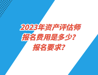 2023年资产评估师报名费用是多少？报名要求？