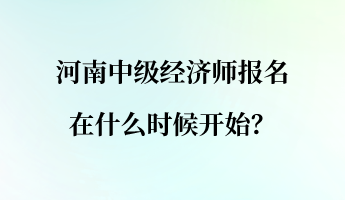 河南中级经济师报名在什么时候开始？