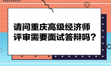 请问重庆高级经济师评审需要面试答辩吗？