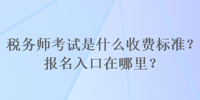 税务师考试是什么收费标准？报名入口在哪里？