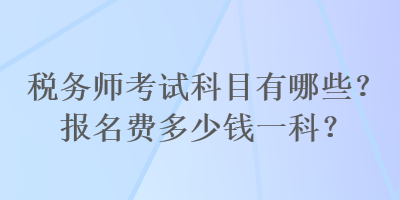 税务师考试科目有哪些？报名费多少钱一科？