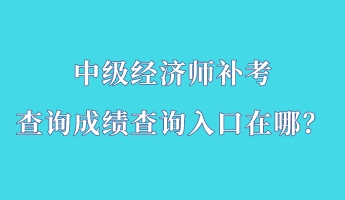 中级经济师补考查询成绩查询入口在哪？