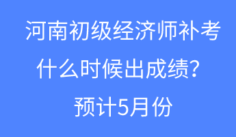 河南初级经济师补考什么时候出成绩？预计5月份