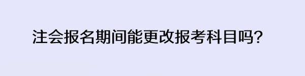 注会报名期间能更改报考科目吗？