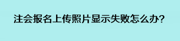 注会报名上传照片显示失败怎么办？