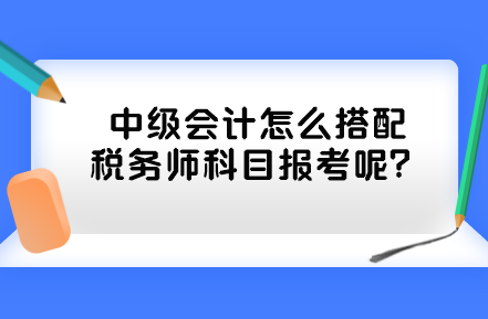 中级会计怎么搭配税务师科目报考呢？