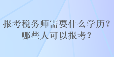 报考税务师需要什么学历？哪些人可以报考？