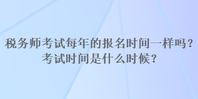 税务师考试每年的报名时间一样吗？考试时间是什么时候？