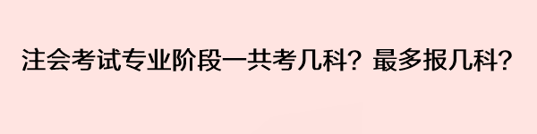 注会考试专业阶段一共考几科？最多报几科？