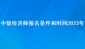 中级经济师报名条件和时间2023年