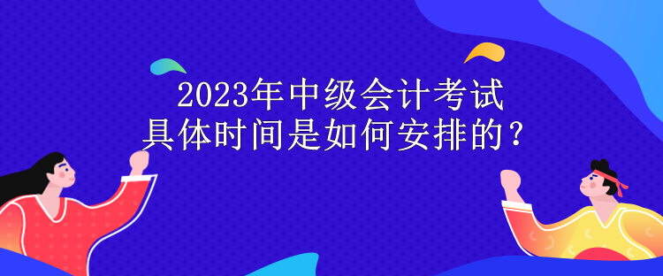 2023年中级会计考试具体时间是如何安排的？