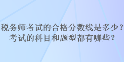 税务师考试的合格分数线是多少？考试的科目和题型都有哪些？