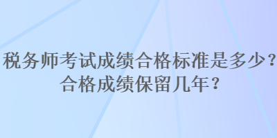 税务师考试成绩合格标准是多少？合格成绩保留几年？