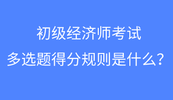 初级经济师考试多选题得分规则是什么？