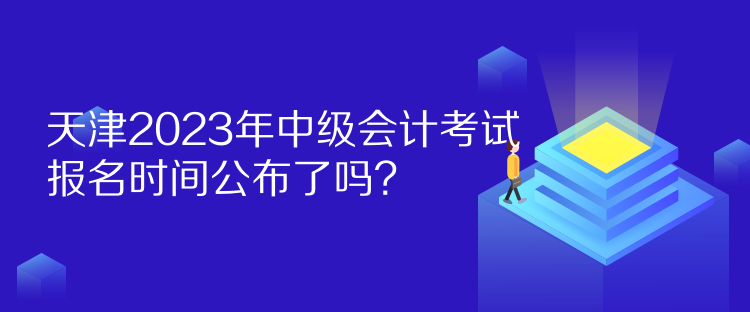 天津2023年中级会计考试报名时间公布了吗？