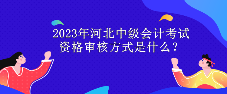 2023年河北中级会计考试资格审核方式是什么？