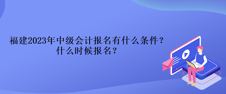 福建2023年中级会计报名有什么条件？什么时候报名？