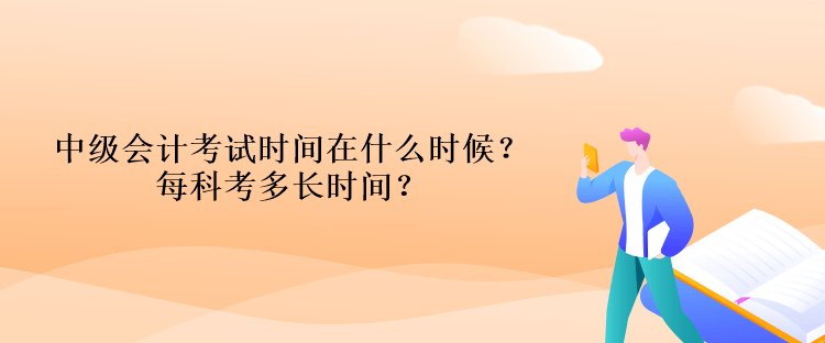 中级会计考试时间在什么时候？每科考多长时间？