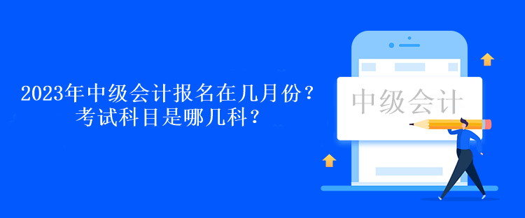 2023年中级会计考试报名在几月份？考试科目是哪几科？