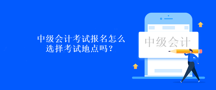 中级会计考试报名怎么选择考试地点吗？