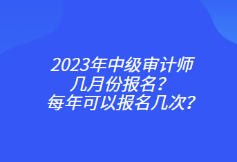 2023年中级审计师几月份报名？每年可以报名几次？