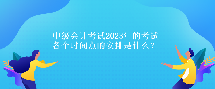 中级会计考试2023年的考试各个时间点的安排是什么？