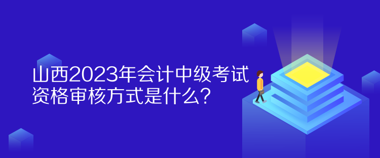 山西2023年会计中级考试资格审核方式是什么？