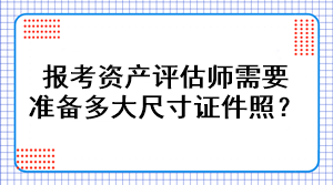 报考资产评估师需要准备多大尺寸证件照？