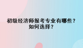 初级经济师报考专业有哪些？如何选择？