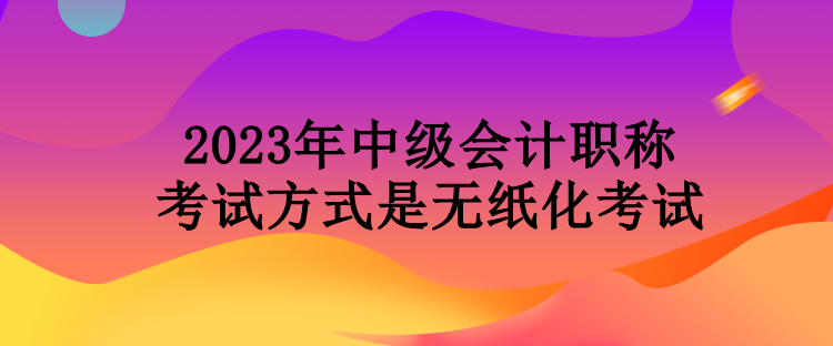 2023年中级会计职称考试方式是无纸化考试