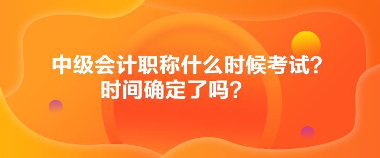 中级会计职称什么时候考试？时间确定了吗？