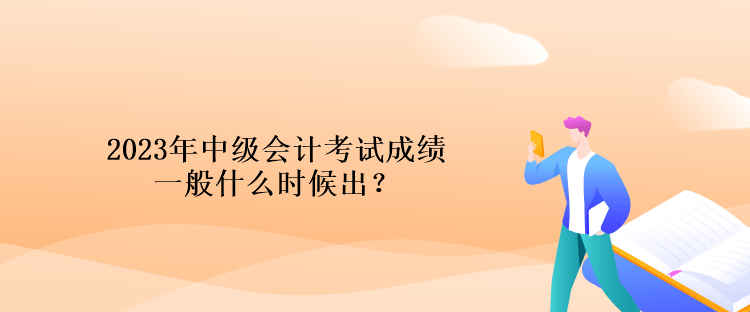 2023年中级会计考试成绩一般什么时候出？