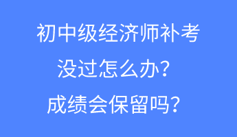 初中级经济师补考没过怎么办？成绩会保留吗？