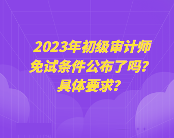 2023年初级审计师免试条件公布了吗？具体要求？