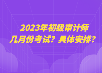 2023年初级审计师几月份考试？具体安排？