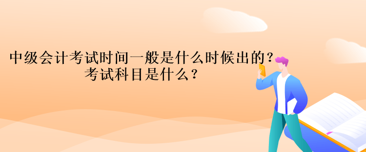 中级会计考试时间一般是什么时候出的？考试科目是什么？