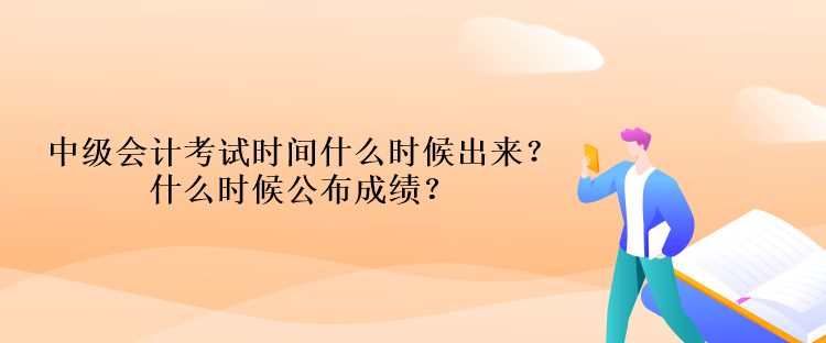 中级会计考试时间什么时候出来？什么时候公布成绩？