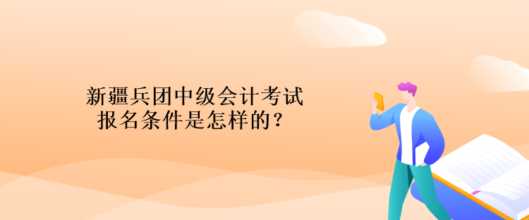 新疆兵团中级会计考试报名条件是怎样的？