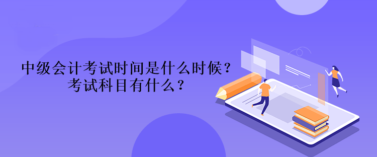 中级会计考试时间是什么时候？考试科目有什么？