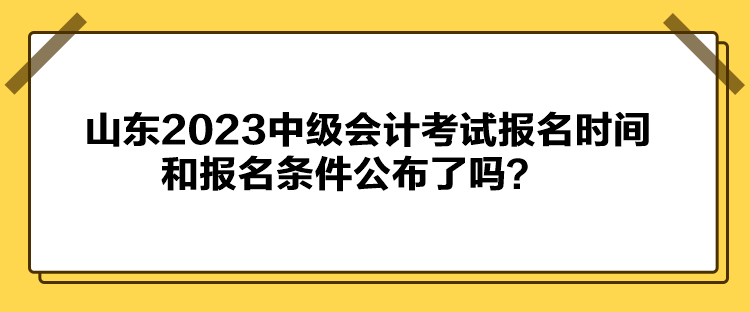 山东2023中级会计考试报名时间和报名条件公布了吗？