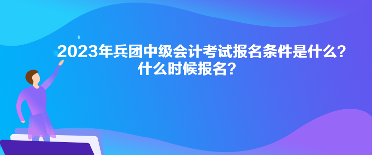 2023年兵团中级会计考试报名条件是什么？什么时候报名？