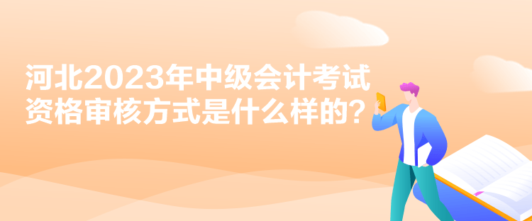 河北2023年中级会计考试资格审核方式是什么样的？