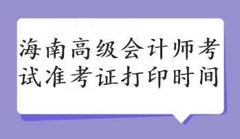 海南高级会计师考试准考证打印时间