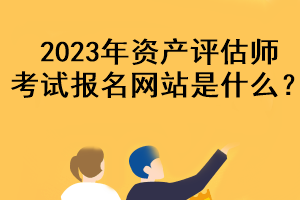 2023年资产评估师考试报名网站是什么？