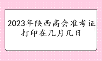 2023年陕西高会准考证打印在几月几日