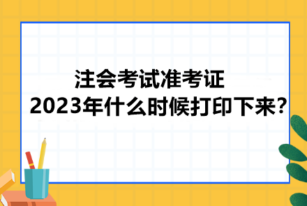 注会考试准考证2023年什么时候打印下来？忘记打印会怎样？