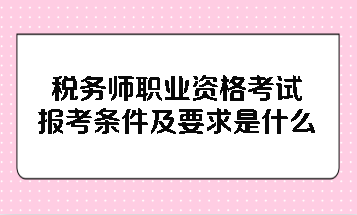 税务师职业资格考试报考条件及要求是什么