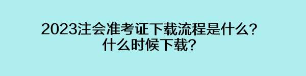 2023注会准考证下载流程是什么？什么时候下载？