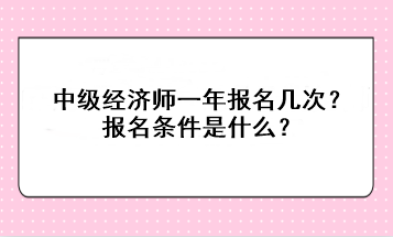 中级经济师一年报名几次？报名条件是什么？