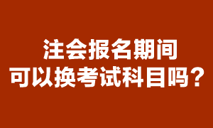 注册会计师考试报名期间可以换报考科目吗？